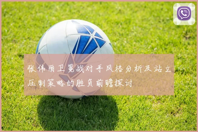 张伟丽卫冕战对手风格分析及站立压制策略的胜负前瞻探讨