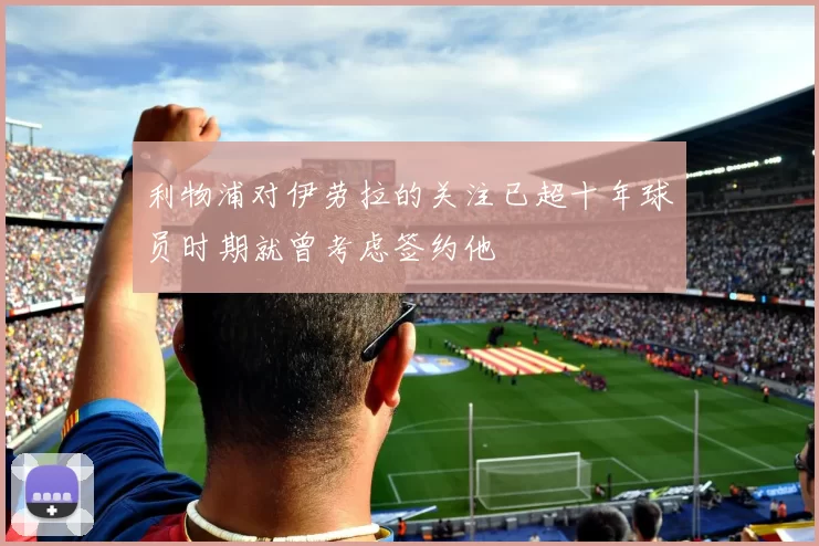 利物浦对伊劳拉的关注已超十年球员时期就曾考虑签约他