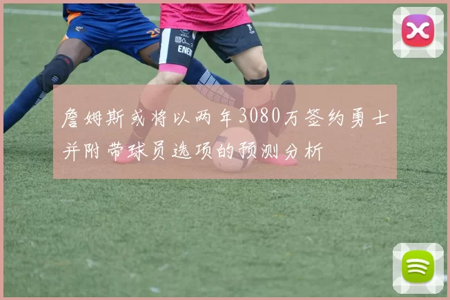 詹姆斯或将以两年3080万签约勇士并附带球员选项的预测分析