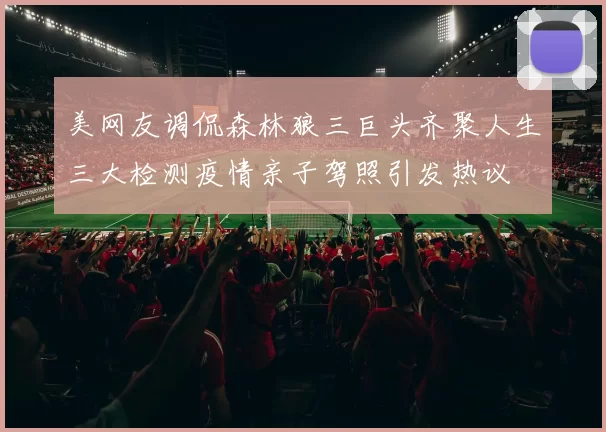 美网友调侃森林狼三巨头齐聚人生三大检测疫情亲子驾照引发热议