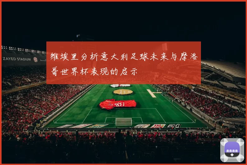 维埃里分析意大利足球未来与摩洛哥世界杯表现的启示