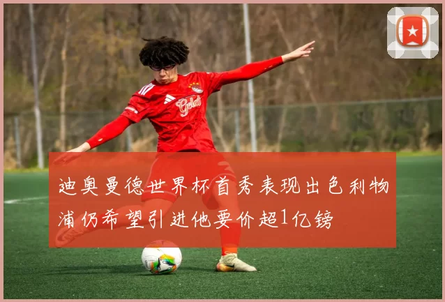 迪奥曼德世界杯首秀表现出色利物浦仍希望引进他要价超1亿镑