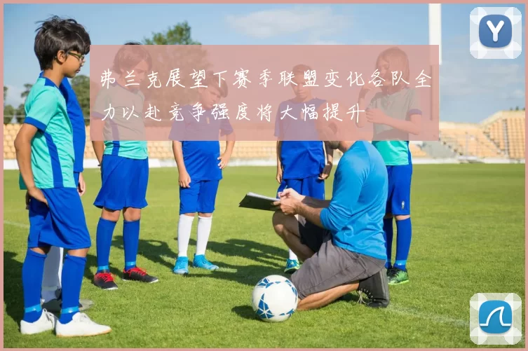 弗兰克展望下赛季联盟变化各队全力以赴竞争强度将大幅提升