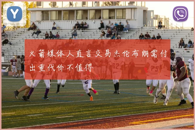 火箭媒体人直言交易杰伦布朗需付出重代价不值得