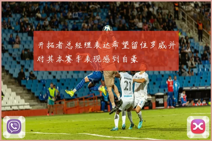 开拓者总经理表达希望留住罗威并对其本赛季表现感到自豪