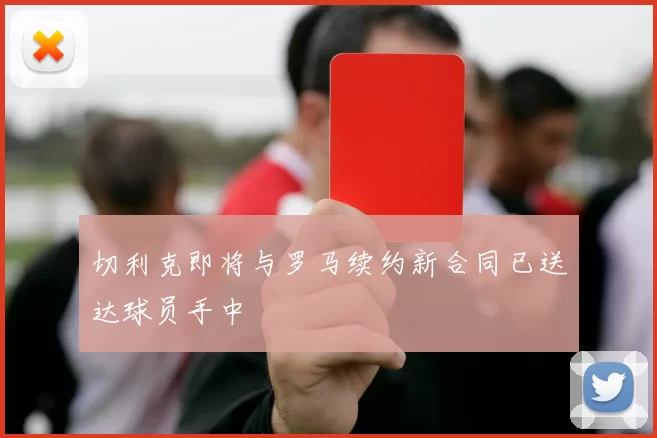 切利克即将与罗马续约新合同已送达球员手中