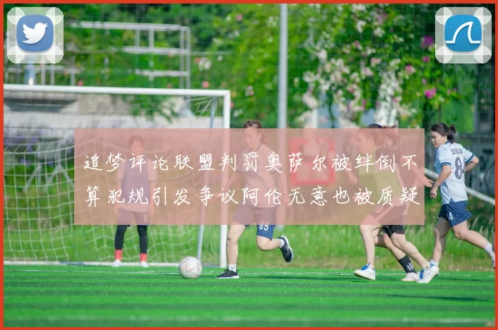 追梦评论联盟判罚奥萨尔被绊倒不算犯规引发争议阿伦无意也被质疑