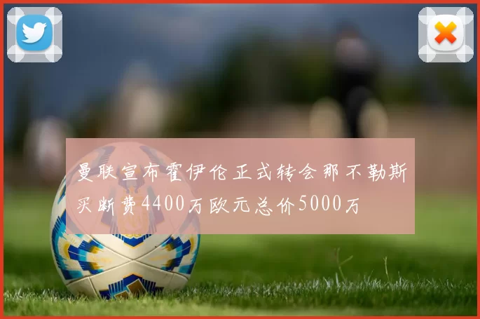曼联宣布霍伊伦正式转会那不勒斯买断费4400万欧元总价5000万