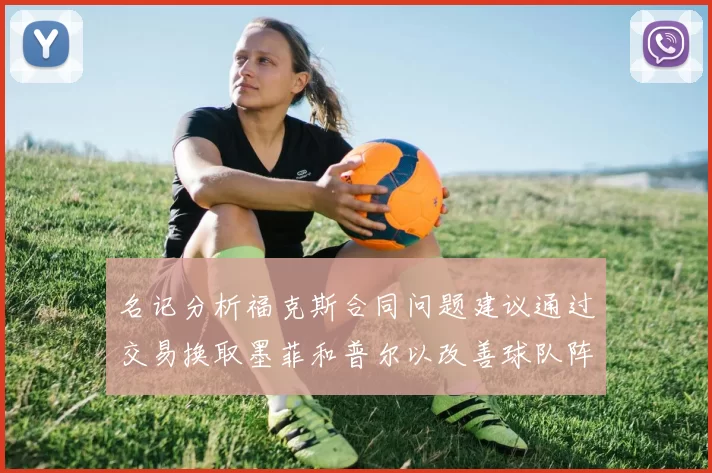 名记分析福克斯合同问题建议通过交易换取墨菲和普尔以改善球队阵容
