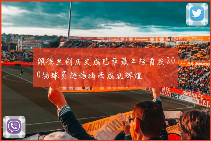 佩德里创历史成巴萨最年轻首发200场球员超越梅西成就辉煌