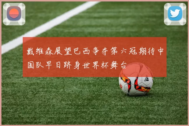 戴维森展望巴西争夺第六冠期待中国队早日跻身世界杯舞台