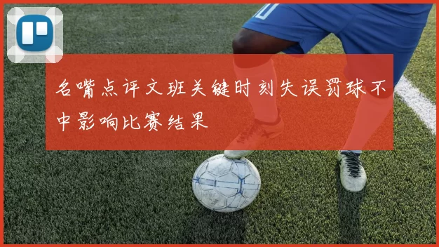 名嘴点评文班关键时刻失误罚球不中影响比赛结果