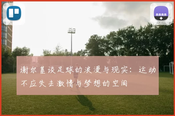 谢尔基谈足球的浪漫与现实：运动不应失去激情与梦想的空间