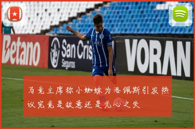 马竞主席称小蜘蛛为洛佩斯引发热议究竟是故意还是无心之失