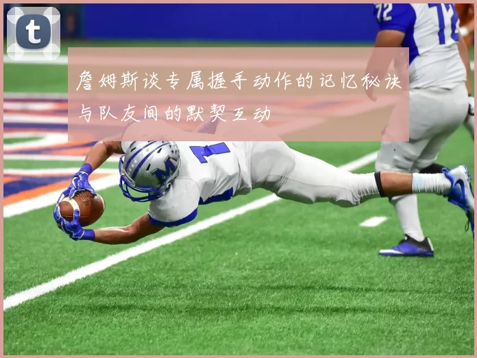 詹姆斯谈专属握手动作的记忆秘诀与队友间的默契互动