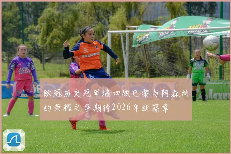欧冠历史冠军墙回顾巴黎与阿森纳的荣耀之争期待2026年新篇章
