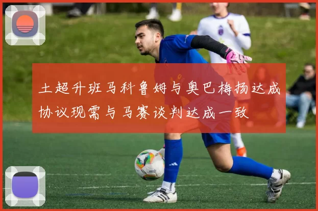 土超升班马科鲁姆与奥巴梅扬达成协议现需与马赛谈判达成一致