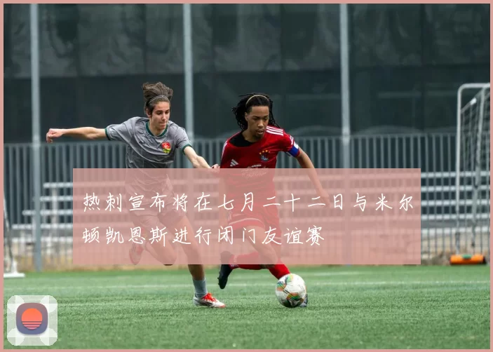 热刺宣布将在七月二十二日与米尔顿凯恩斯进行闭门友谊赛