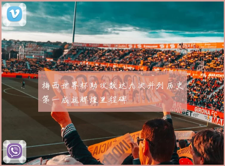 梅西世界杯助攻数达九次并列历史第一成就辉煌里程碑