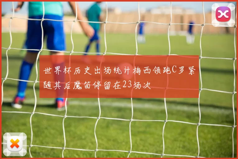 世界杯历史出场统计梅西领跑C罗紧随其后魔笛停留在23场次