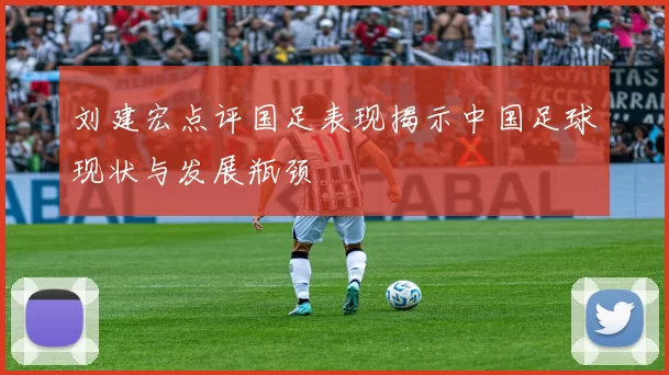 刘建宏点评国足表现揭示中国足球现状与发展瓶颈