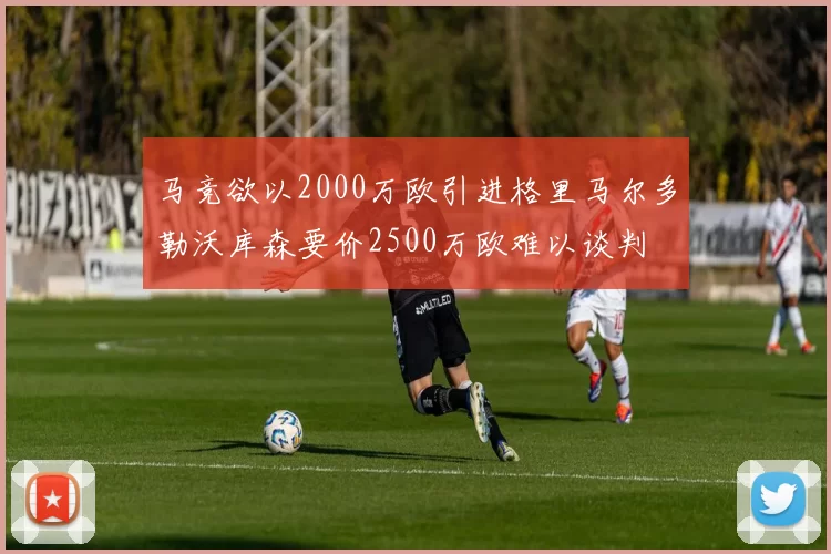 马竞欲以2000万欧引进格里马尔多勒沃库森要价2500万欧难以谈判