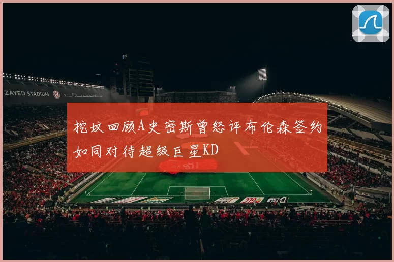 挖坟回顾A史密斯曾怒评布伦森签约如同对待超级巨星KD