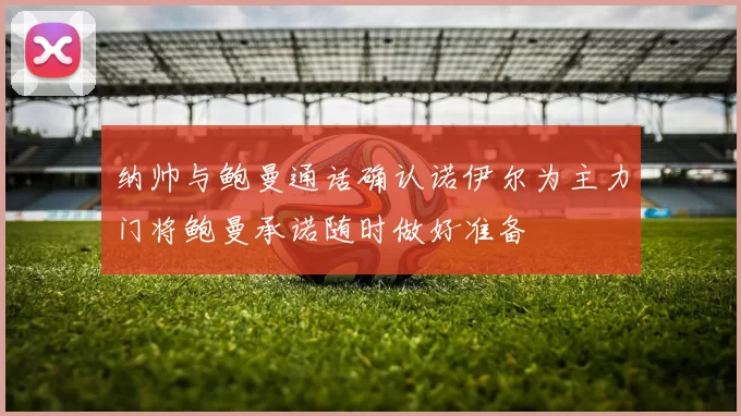 纳帅与鲍曼通话确认诺伊尔为主力门将鲍曼承诺随时做好准备