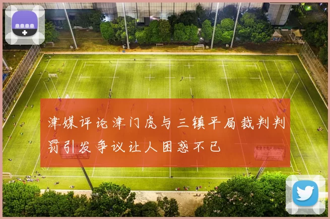 津媒评论津门虎与三镇平局裁判判罚引发争议让人困惑不已