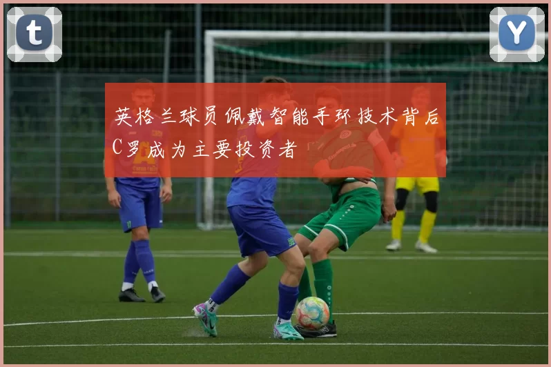 英格兰球员佩戴智能手环技术背后C罗成为主要投资者
