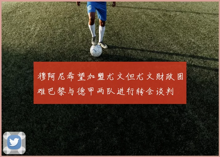 穆阿尼希望加盟尤文但尤文财政困难巴黎与德甲两队进行转会谈判