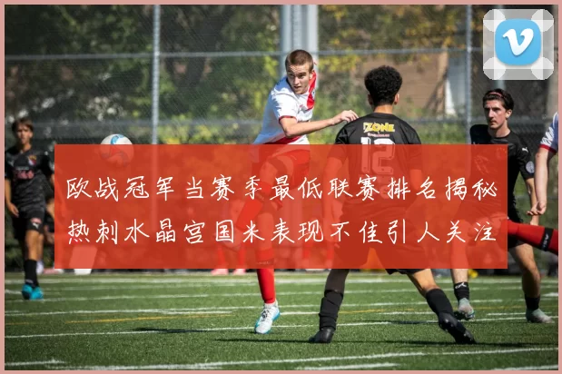 欧战冠军当赛季最低联赛排名揭秘热刺水晶宫国米表现不佳引人关注